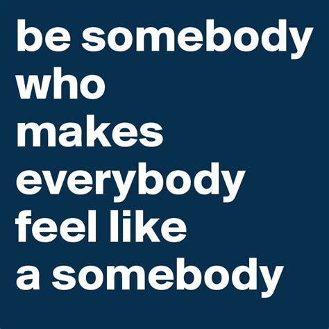 Be Somebody Who Makes Everybody Feel Like A Somebody Post By