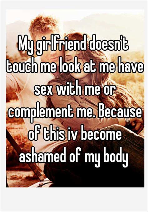 My Girlfriend Doesnt Touch Me Look At Me Have Sex With Me Or Complement Me Because Of This Iv