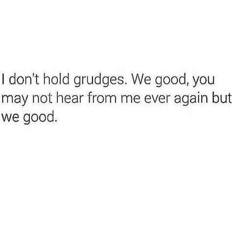 i don t hold grudges we re good you may never hear from me again but we re good