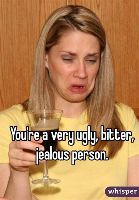 Youre A Very Ugly Bitter Jealous Person