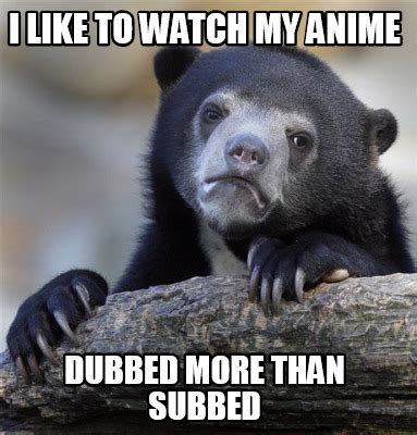 Don't make new posts asking if or when an anime is going to be dubbed, and where you can watch a specific anime. Meme Creator - Funny I like to watch my anime dubbed more ...