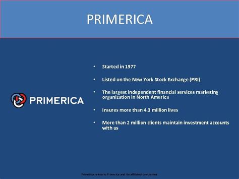 Primerica sells term life insurance policies but does not provide life insurance quotes on its ratios are determined separately for auto, home (including renters and condo) and life insurance. BUSINESS EXPANSION PRESENTATION PRIMERICA Started in