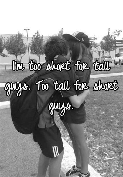 Im Too Short For Tall Guys Too Tall For Short Guys