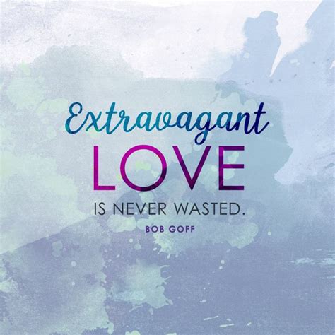 Extravagant Love Is Never Wasted Bob Goff Inspirational Quotes