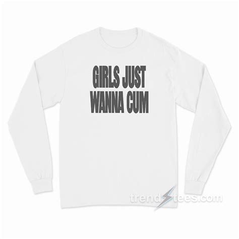 Girls Just Wanna Cum Long Sleeve Shirt