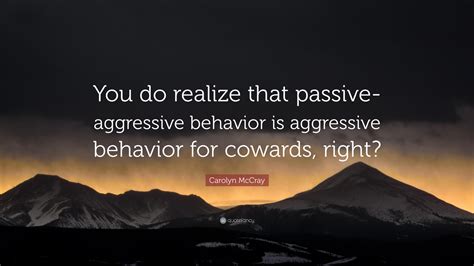 Carolyn Mccray Quote You Do Realize That Passive Aggressive Behavior Is Aggressive Behavior