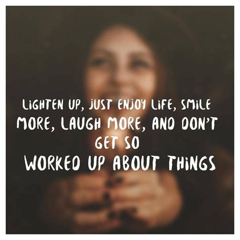 Lighten Up Just Enjoy Life Smile More Laugh More And Don T Get So