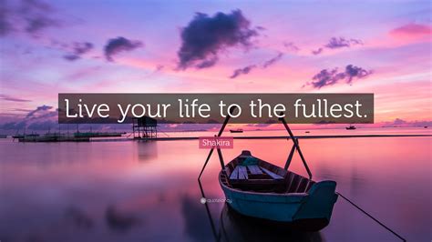 How To Live Your Life To The Fullest Shakira Quote Live Your Life To The Fullest 12