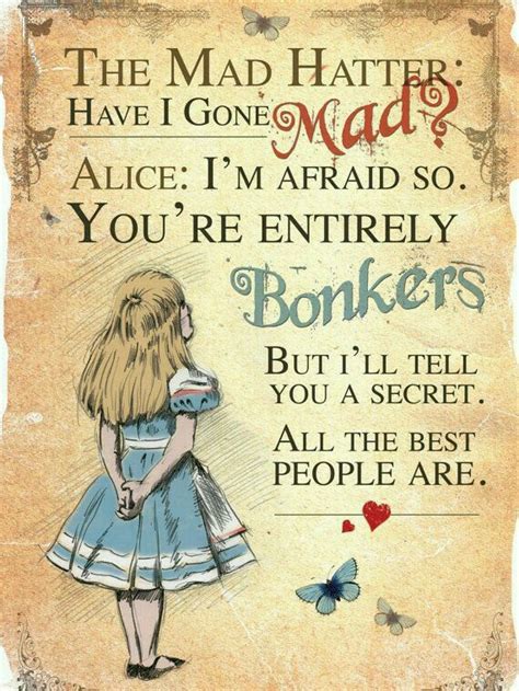 Six alice in wonderland quotes to remember. The Mad Hatter: Have I gone mad ? Alice: I'm afraid so ...