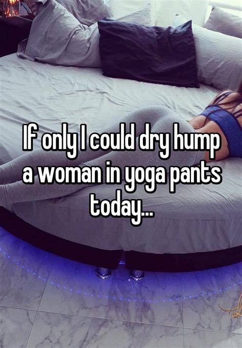 If Only I Could Dry Hump A Woman In Yoga Pants Today