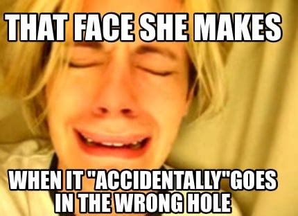 Meme Creator Funny That Face She Makes When It Accidentally Goes In