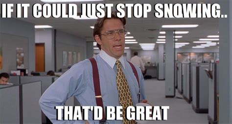 If It Could Just Stop Snowing Thatd Be Great Office Space Meme