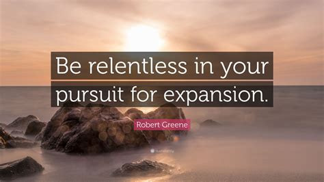 Browse +200.000 popular quotes by author, topic, profession. Robert Greene Quote: "Be relentless in your pursuit for expansion." (11 wallpapers) - Quotefancy