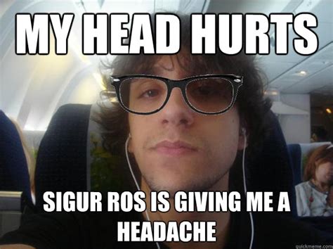 My Head Hurts Sigur Ros Is Giving Me A Headache Guyv Quickmeme