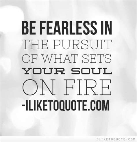 Be Fearless In The Pursuit Of What Sets Your Soul On Fire What Sets
