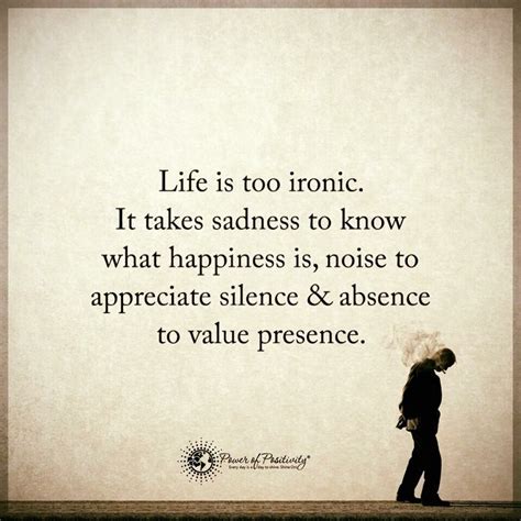 Life Is Too Ironic It Takes Sadness To Know Happiness Noise To Appreciate Silence And Absence