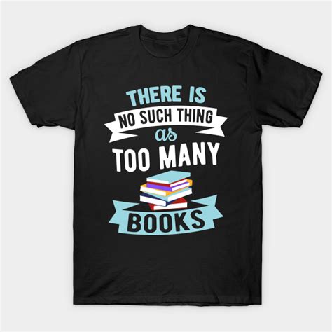 There Is No Such Thing As Too Many Books Book Lovers T Shirt Teepublic