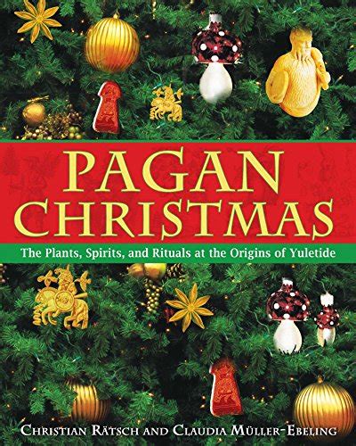 Pagan Christmas The Plants Spirits And Rituals At The Origins Of
