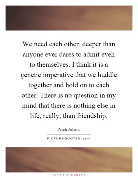 We Need Each Other Deeper Than Anyone Ever Dares To Admit Even