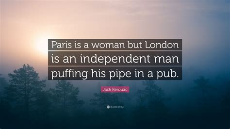 Jack Kerouac Quote Paris Is A Woman But London Is An Independent Man Puffing His Pipe In A Pub
