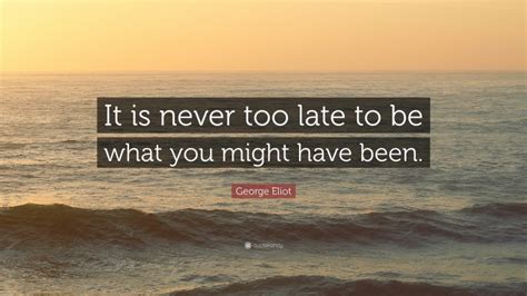 George Eliot Quote It Is Never Too Late To Be What You Might Have Been