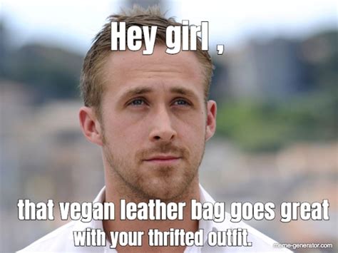 Hey Girl That Vegan Leather Bag Goes Great With Your Thrif Meme Generator