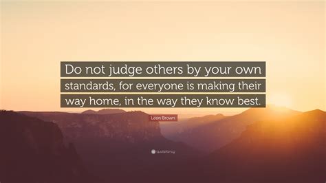 Leon Brown Quote Do Not Judge Others By Your Own Standards For