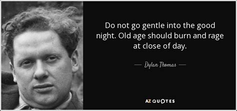 Do not go gentle into that night was written by dylan thomas in 1945, when his father d. Dylan Thomas quote: Do not go gentle into the good night ...
