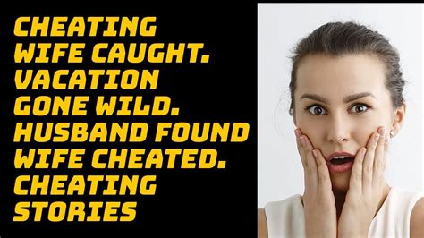 Cheating Wife Caught Vacation Gone Wild Husband Found Wife Cheated