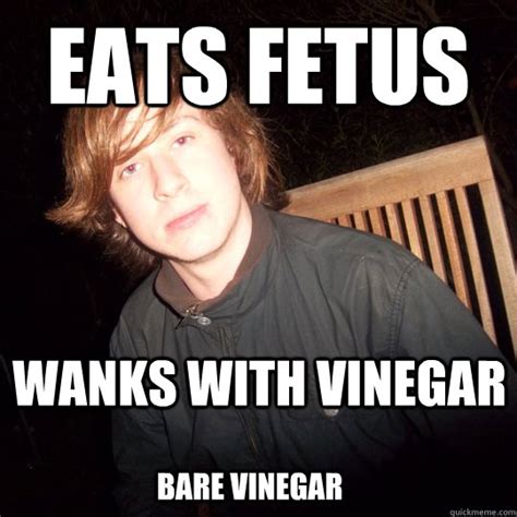 Eats Fetus Wanks With Vinegar Bare Vinegar Jake John Quickmeme
