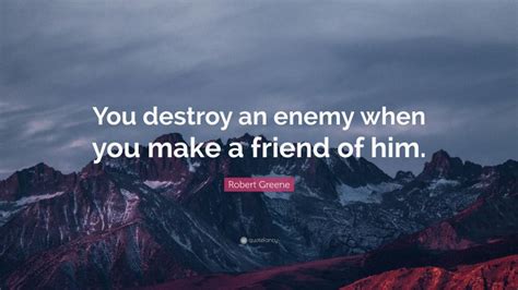 Robert Greene Quote You Destroy An Enemy When You Make A Friend Of Him