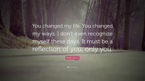 Keith Urban Quote “you Changed My Life You Changed My Ways I Dont