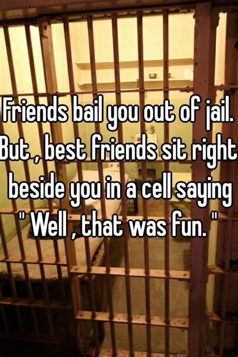 Friends Bail You Out Of Jail But Best Friends Sit Right Beside You