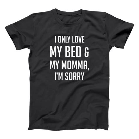 i only love my bed and my momma i m sorry funny t shirts in all sizes