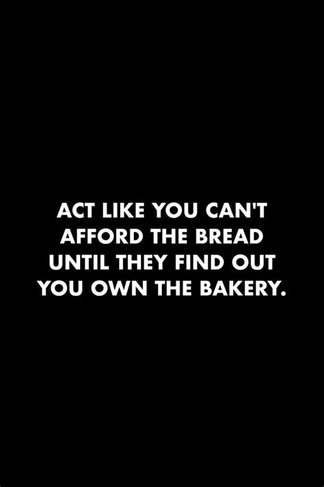 act like you can t afford the bread until they find out you own the bakery humble quotes