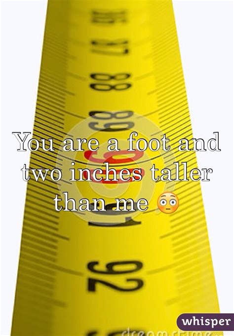 You Are A Foot And Two Inches Taller Than Me 😳