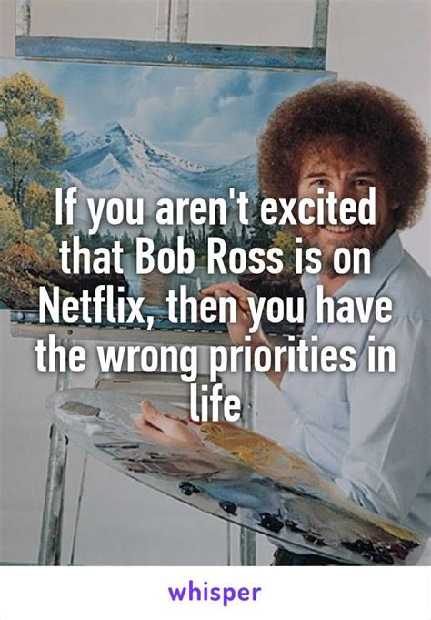 If You Aren T Excited That Bob Ross Is On Netflix Then You Have The Wrong Priorities In Life I