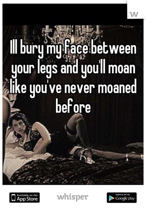 Ill Bury My Face Between Your Legs And Youll Moan Like Youve Never Moaned Before