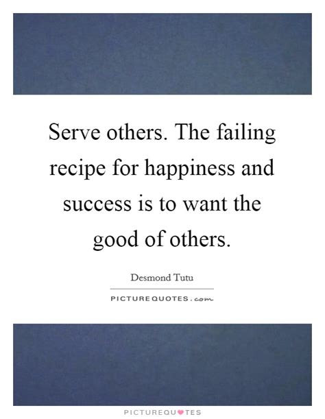 Let these happy quotes inspire you and encourage you to experience happiness. Serve others. The failing recipe for happiness and success ...