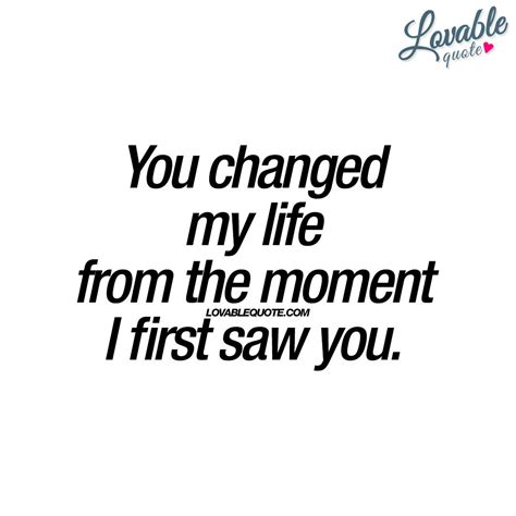 You Changed My Life From The Moment I First Saw You Love Quote Life