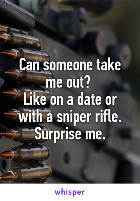Can Someone Take Me Out Like On A Date Or With A Sniper Rifle Surprise Me