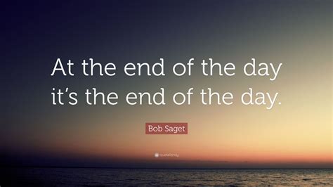 Bob Saget Quote “at The End Of The Day Its The End Of The Day” 7