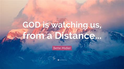 We're making them take so many god is watching everything, always think that, as long as, there's someone in the sky to watch over me, nobody on earth can hurt me. Bette Midler Quote: "GOD is watching us, from a Distance ...