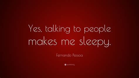 Fernando Pessoa Quote Yes Talking To People Makes Me Sleepy