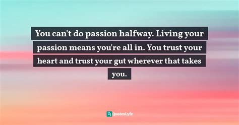 You Cant Do Passion Halfway Living Your Passion Means Youre All In