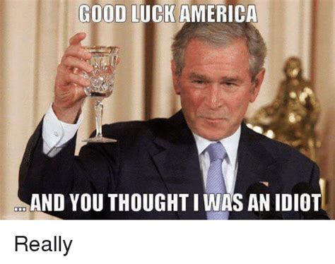 Good Luck America Aand You Thought Iwas An Idiot Really Meme On Meme