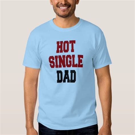 Hot Single Dad T Shirt Zazzle
