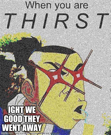 Image Tagged In When You Are Thirst Imgflip