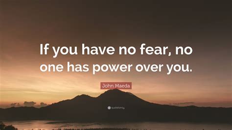 John Maeda Quote If You Have No Fear No One Has Power Over You
