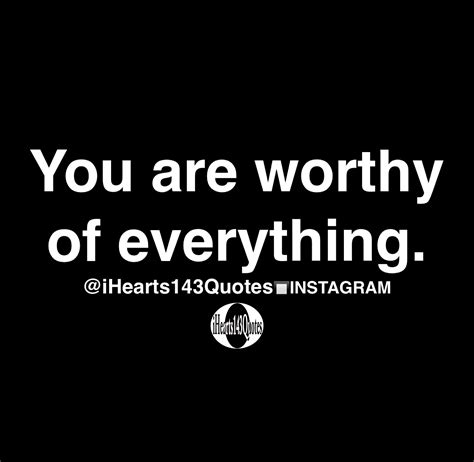 You Are Worthy Of Everything Quotes Ihearts143quotes